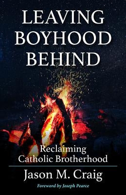 Leaving Boyhood Behind: Reclaiming Catholic Brotherhood by Craig, Jason M.