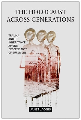 The Holocaust Across Generations: Trauma and Its Inheritance Among Descendants of Survivors by Jacobs, Janet