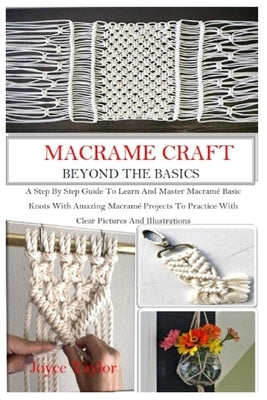 Macramé Craft: BEYOND THE BASICS: A Step By Step Guide To Learn And Master Macramé Basic Knots With Amazing Macramé Projects To Pract by Taylor, Joyce