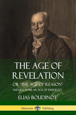 The Age of Revelation: Or 'The Age of Reason', Shewen To Be an Age of Infidelity by Boudinot, Elias