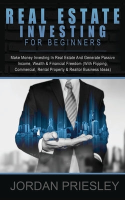 Real Estate Investing For Beginners: Make Money Investing In Real Estate And Generate Passive Income, Wealth & Financial Freedom (With Flipping, Comme by Priesley, Jordan