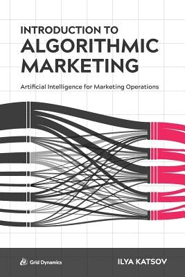 Introduction to Algorithmic Marketing: Artificial Intelligence for Marketing Operations by Katsov, Ilya