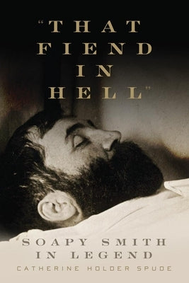 "That Fiend in Hell": Soapy Smith in Legend by Spude, Catherine Holder