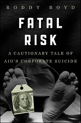 Fatal Risk: A Cautionary Tale of Aig's Corporate Suicide by Boyd, Roddy