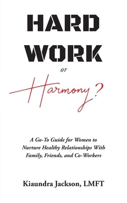 Hard Work or Harmony?: A Go-To Guide for Women to Nurture Healthy Relationships with Family, Friends and Co-Workers by Jackson, Kiaundra