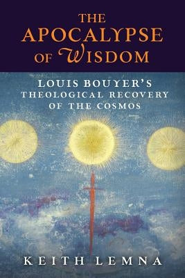 The Apocalypse of Wisdom: Louis Bouyer's Theological Recovery of the Cosmos by Lemna, Keith