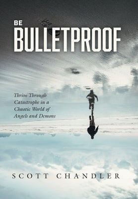 Be Bulletproof: Thrive Through Catastrophe in a Chaotic World of Angels and Demons by Chandler, Scott