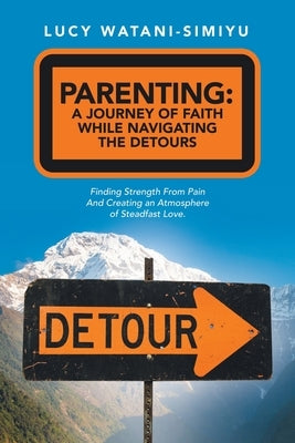 Parenting: a Journey of Faith While Navigating the Detours: Finding Strength from Pain and Creating an Atmosphere of Steadfast Lo Paperback WestBow Press