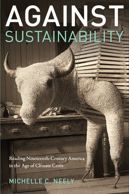 Against Sustainability: Reading Nineteenth-Century America in the Age of Climate Crisis by Neely, Michelle