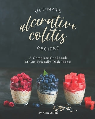 Ultimate Ulcerative Colitis Recipes: A Complete Cookbook of Gut-Friendly Dish Ideas! by Allen, Allie