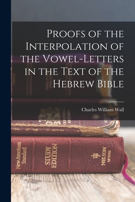 Proofs of the Interpolation of the Vowel-Letters in the Text of the Hebrew Bible by Wall, Charles William