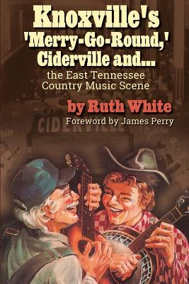 Knoxville's 'merry-Go-Round, ' Ciderville And...: The East Tennessee Country Music Scene by White, Ruth