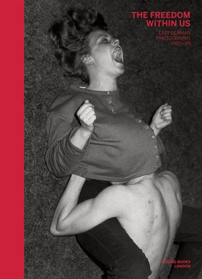 The Freedom Within Us: East German Photography 1980-1989 by Séclier, Philippe