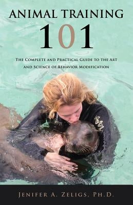 Animal Training 101: The Complete and Practical Guide to the Art and Science of Behavior Modification by Zeligs, Jenifer A.