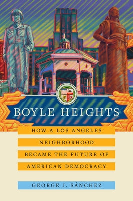 Boyle Heights: How a Los Angeles Neighborhood Became the Future of American Democracy Volume 59 by Sánchez, George J.