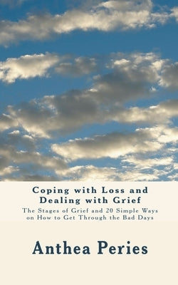 Coping with Loss and Dealing with Grief: The Stages of Grief and 20 Simple Ways on How to Get Through the Bad Days by Peries, Anthea