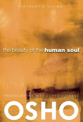 The Beauty of the Human Soul: Provocations Into Consciousness by Osho