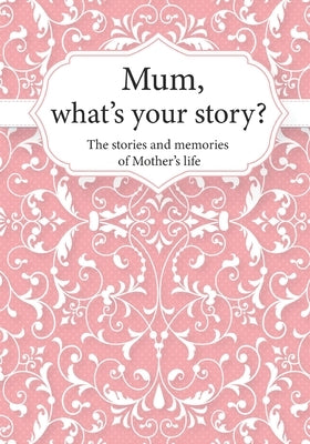 Mum, What's Your Story?: The Stories and Memories of Mother's Life - A Guided Story Journal. by Life Synergy Press