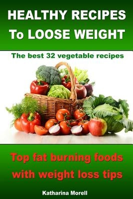 HEALTHY RECIPES TO LOOSE WEIGHT- Top fat burning foods with weight loss tips - The best 32 vegetable recipes by Morell, Katharina