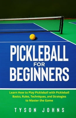 Pickleball for Beginners: Learn How to Play Pickleball with Pickleball Basics, Rules, Techniques, and Strategies to Master the Game by Johns, Tyson