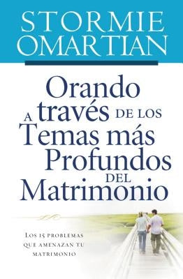 Orando a Través de Los Temas Más Profundos del Matrimonio: Los 15 Problemas Que Amenazan Tu Matrimonio by Omartian, Stormie