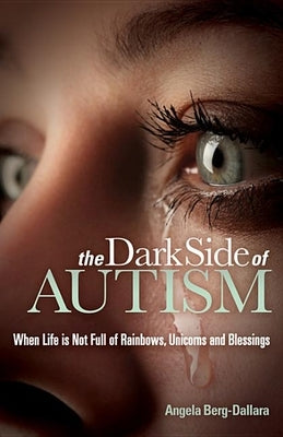 The Dark Side of Autism: Struggling to Find Peace and Understanding When Life's Not Full of Rainbows, Unicorns and Blessings by Berg-Dallara, Angela