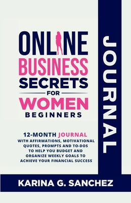 Online Business Secrets For Women Journal 12-Month Journal With Affirmations, Motivational Quotes, Prompts and To-Dos To Help You Budget and Organize by G. Sanchez, Karina