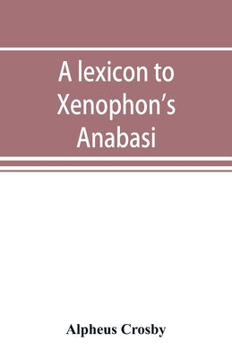 A lexicon to Xenophon's Anabasis; adapted to all the common editions, for the use both of beginners and of more advanced students Paperback Alpha Edition