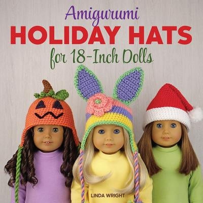 Amigurumi Holiday Hats for 18-Inch Dolls: 20 Easy Crochet Patterns for Christmas, Halloween, Easter, Valentine's Day, St. Patrick's Day & More by Wright, Linda