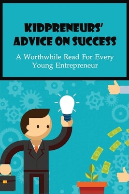 Kidpreneurs' Advice On Success: A Worthwhile Read For Every Young Entrepreneur: Kid Entrepreneurs Story Success Story by Ollom, Vern