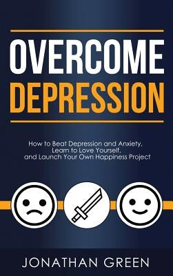 Overcome Depression: How to Beat Depression and Anxiety, Learn to Love Yourself, and Launch Your Own Happiness Project by Green, Jonathan