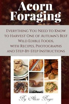 Acorn Foraging: Everything You Need to Know to Harvest One of Autumn's Best Wild Edible Foods, with Recipes, Photographs and Step-By-S Paperback Createspace Independent Publishing Platform
