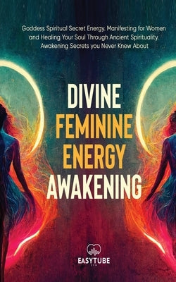 Divine Feminine Energy: Goddess Spiritual Secret Energy. Manifesting for Women and Healing Your Soul Through Ancient Spirituality. Awakening S by Zen Studio, Easytube