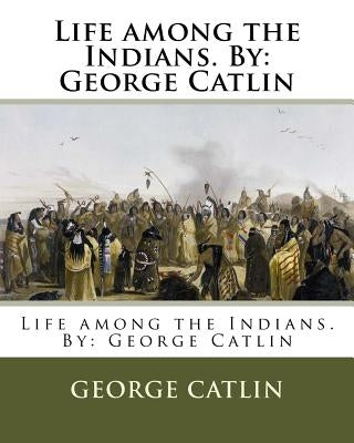 Life among the Indians. By: George Catlin Paperback Createspace Independent Publishing Platform
