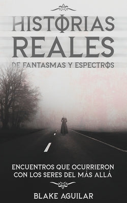 Historias Reales de Fantasmas y Espectros: Encuentros que Ocurrieron con los Seres del más Allá by Aguilar, Blake