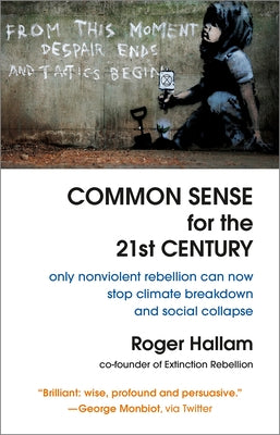 Common Sense for the 21st Century: Only Nonviolent Rebellion Can Now Stop Climate Breakdown and Social Collapse by Hallam, Roger