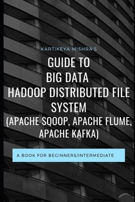 Guide to Big data Hadoop Distributed File System (APACHE SQOOP, APACHE FLUME, APACHE KAFKA): A book for beginners/intermediate by Mishra, Kartikeya