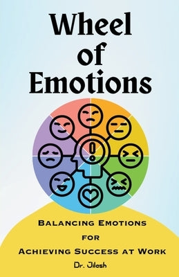 Wheel of Emotions: Balancing Emotions for Achieving Success at Work by Jilesh