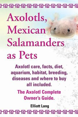 Axolotls, Mexican Salamanders as Pets. Axolotls Care, Facts, Diet, Aquarium, Habitat, Breeding, Diseases and Where to Buy All Included. the Axolotl Co by Lang, Elliott