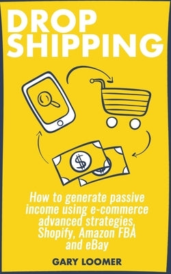 Dropshipping: How to generate passive income using e-commerce advanced strategies, Shopify, Amazon FBA and eBay by Loomer, Gary