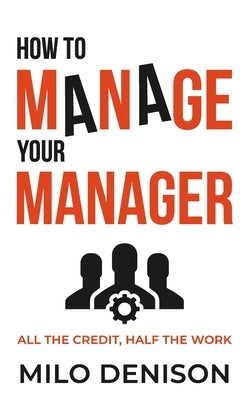 How to Manage Your Manager: All the Credit, Half the Work Paperback Milo Denison