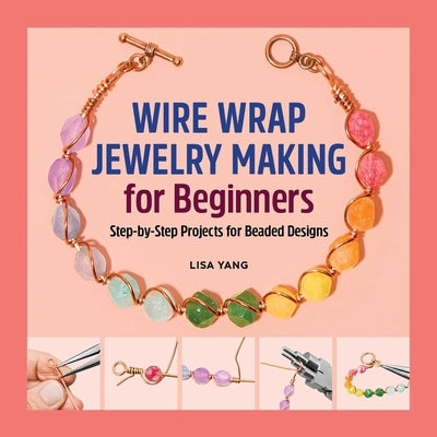 Wire Wrap Jewelry Making for Beginners: Step-By-Step Projects for Beaded Designs by Yang, Lisa