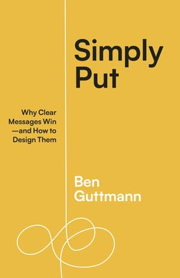 Simply Put: Why Clear Messages Win--And How to Design Them by Guttmann, Ben