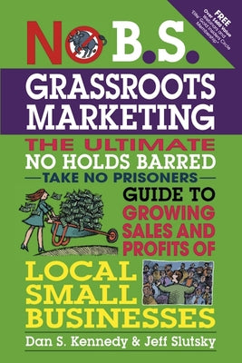 No B.S. Grassroots Marketing: The Ultimate No Holds Barred Take No Prisoner Guide to Growing Sales and Profits of Local Small Businesses by Kennedy, Dan S.
