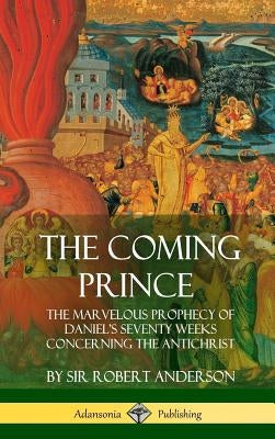 The Coming Prince: The Marvelous Prophecy of Daniel's Seventy Weeks Concerning the Antichrist (Hardcover) by Anderson, Robert