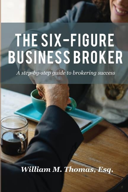 The Six-Figure Business Broker: A step-by-step guide to brokering success by Thomas, William