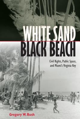 White Sand Black Beach: Civil Rights, Public Space, and Miami's Virginia Key by Bush, Gregory W.