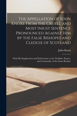 The Appellation of Iohn Knoxe From the Cruell and Most Iniust Sentence Pronounced Against Him by the False Bishopes and Cledgie of Scotland: With His Paperback Legare Street Press