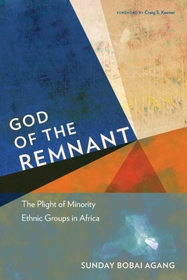 God of the Remnant: The Plight of Minority Ethnic Groups in Africa by Agang, Sunday Bobai