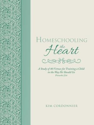 Homeschooling the Heart: A Study of 40 Virtues for Training a Child in the Way He Should Go Proverbs 22:6 by Cordonnier, Kim